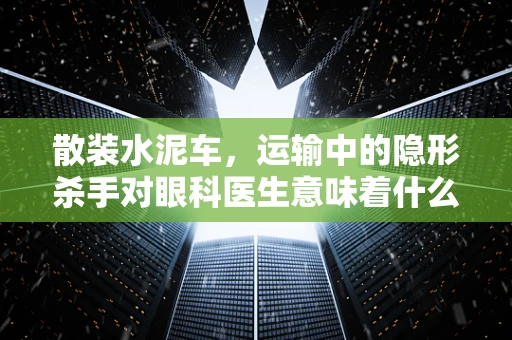散装水泥车，运输中的隐形杀手对眼科医生意味着什么？