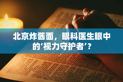北京炸酱面，眼科医生眼中的‘视力守护者’？