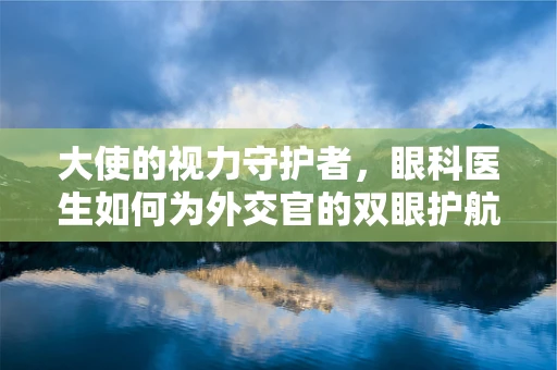 大使的视力守护者，眼科医生如何为外交官的双眼护航？