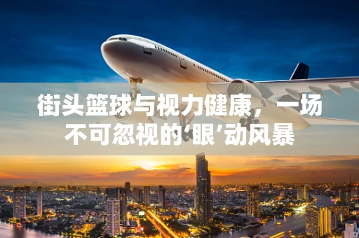 街头篮球与视力健康，一场不可忽视的‘眼’动风暴