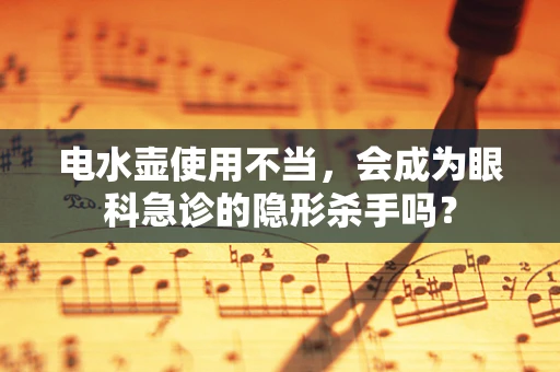 电水壶使用不当，会成为眼科急诊的隐形杀手吗？