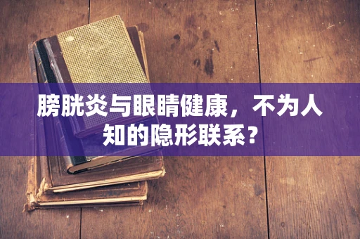 膀胱炎与眼睛健康，不为人知的隐形联系？