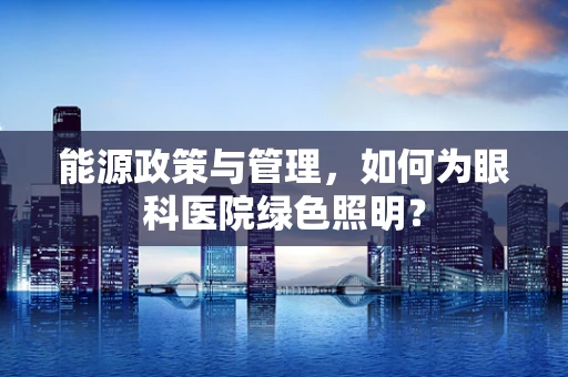 能源政策与管理，如何为眼科医院绿色照明？