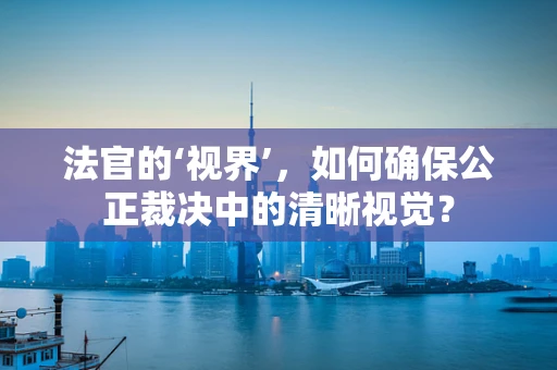 法官的‘视界’，如何确保公正裁决中的清晰视觉？