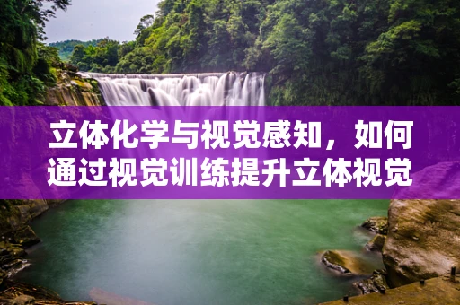 立体化学与视觉感知，如何通过视觉训练提升立体视觉？