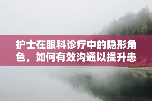 护士在眼科诊疗中的隐形角色，如何有效沟通以提升患者体验？