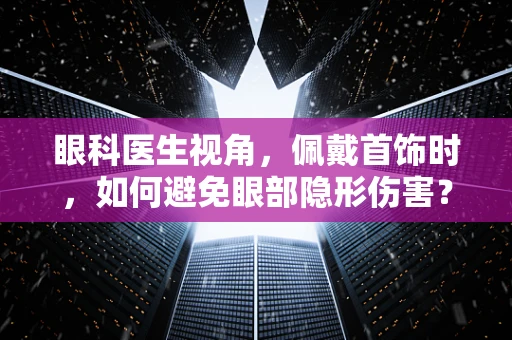 眼科医生视角，佩戴首饰时，如何避免眼部隐形伤害？