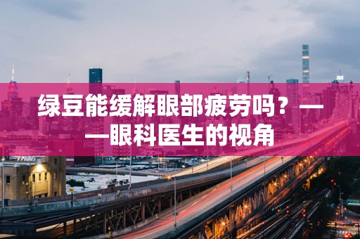 绿豆能缓解眼部疲劳吗？——眼科医生的视角
