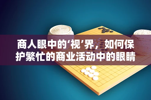 商人眼中的‘视’界，如何保护繁忙的商业活动中的眼睛健康？