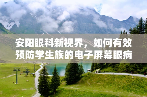 安阳眼科新视界，如何有效预防学生族的电子屏幕眼病？