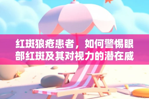 红斑狼疮患者，如何警惕眼部红斑及其对视力的潜在威胁？