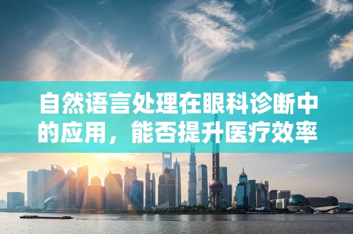自然语言处理在眼科诊断中的应用，能否提升医疗效率与准确性？