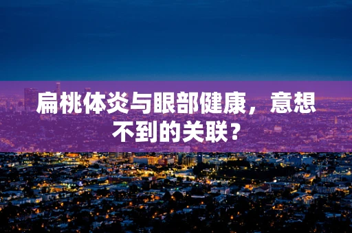 扁桃体炎与眼部健康，意想不到的关联？