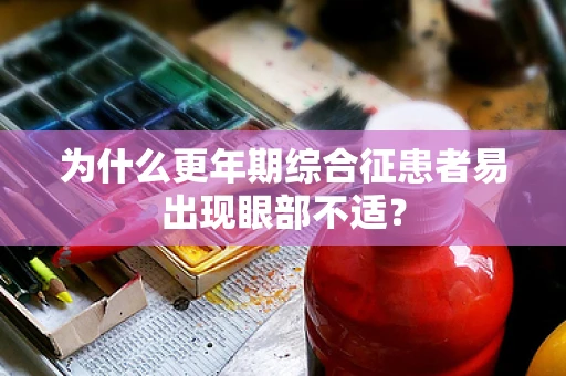 为什么更年期综合征患者易出现眼部不适？