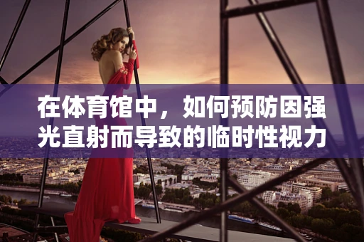 在体育馆中，如何预防因强光直射而导致的临时性视力问题？