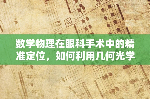 数学物理在眼科手术中的精准定位，如何利用几何光学提升手术成功率？