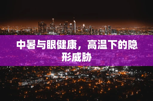 中暑与眼健康，高温下的隐形威胁