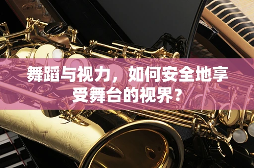 舞蹈与视力，如何安全地享受舞台的视界？