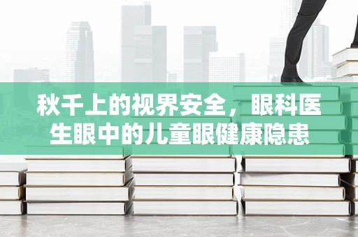 秋千上的视界安全，眼科医生眼中的儿童眼健康隐患