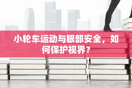 小轮车运动与眼部安全，如何保护视界？