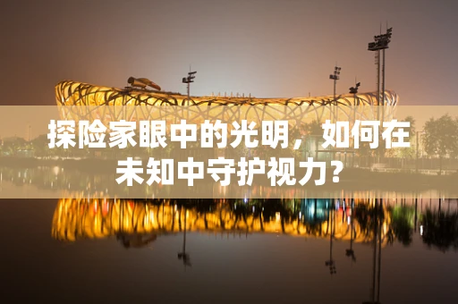 探险家眼中的光明，如何在未知中守护视力？