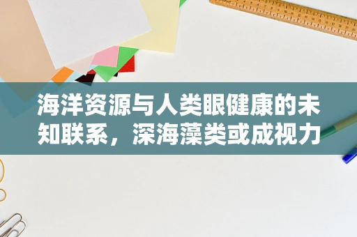 海洋资源与人类眼健康的未知联系，深海藻类或成视力保护新钥匙？