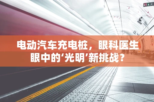 电动汽车充电桩，眼科医生眼中的‘光明’新挑战？