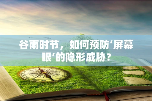 谷雨时节，如何预防‘屏幕眼’的隐形威胁？