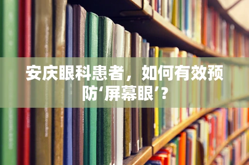安庆眼科患者，如何有效预防‘屏幕眼’？
