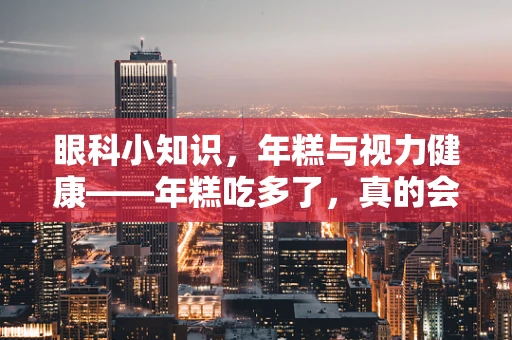 眼科小知识，年糕与视力健康——年糕吃多了，真的会粘住视力吗？