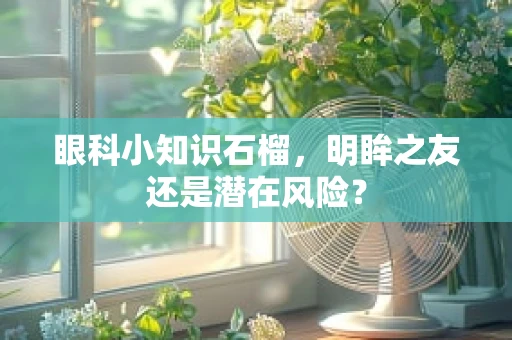 眼科小知识石榴，明眸之友还是潜在风险？