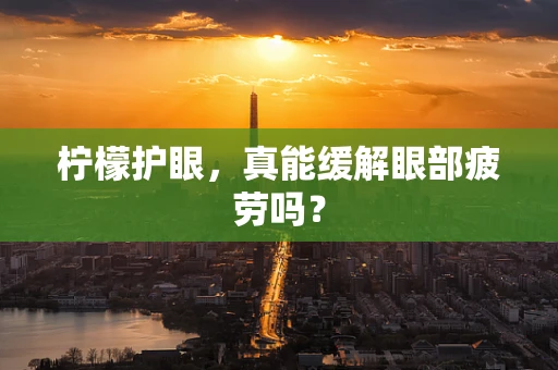柠檬护眼，真能缓解眼部疲劳吗？