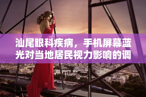 汕尾眼科疾病，手机屏幕蓝光对当地居民视力影响的调查