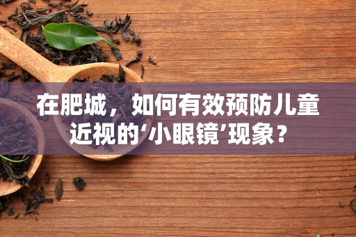 在肥城，如何有效预防儿童近视的‘小眼镜’现象？