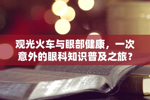 观光火车与眼部健康，一次意外的眼科知识普及之旅？