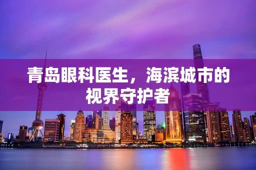 青岛眼科医生，海滨城市的视界守护者