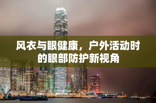 风衣与眼健康，户外活动时的眼部防护新视角