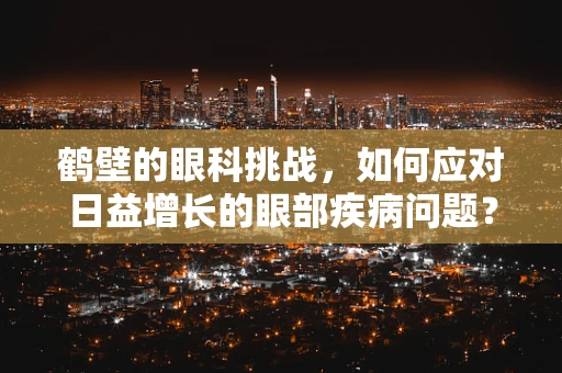 鹤壁的眼科挑战，如何应对日益增长的眼部疾病问题？