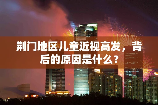 荆门地区儿童近视高发，背后的原因是什么？