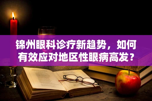 锦州眼科诊疗新趋势，如何有效应对地区性眼病高发？