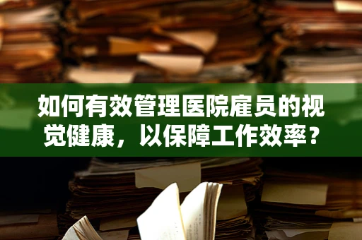 如何有效管理医院雇员的视觉健康，以保障工作效率？