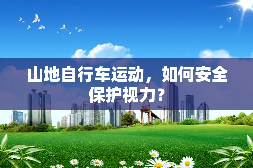 山地自行车运动，如何安全保护视力？