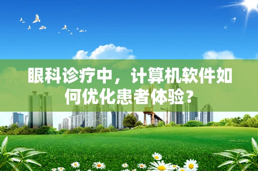 眼科诊疗中，计算机软件如何优化患者体验？