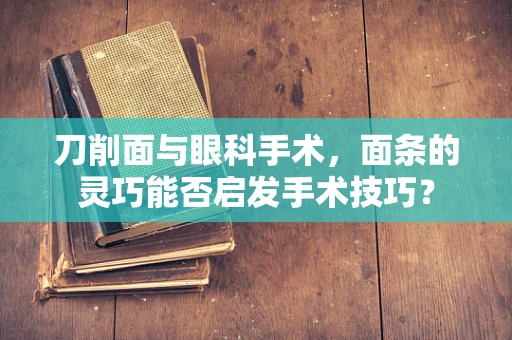 刀削面与眼科手术，面条的灵巧能否启发手术技巧？