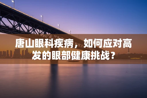 唐山眼科疾病，如何应对高发的眼部健康挑战？