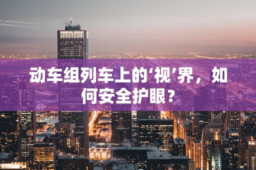 动车组列车上的‘视’界，如何安全护眼？