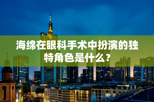 海绵在眼科手术中扮演的独特角色是什么？