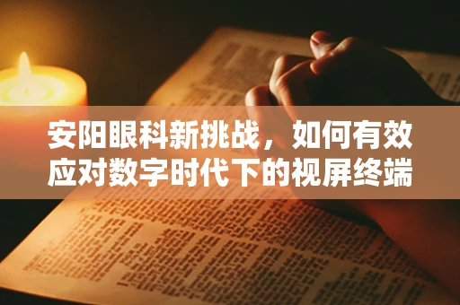 安阳眼科新挑战，如何有效应对数字时代下的视屏终端综合征？