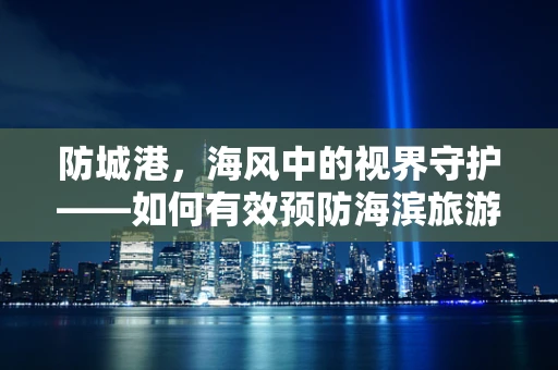 防城港，海风中的视界守护——如何有效预防海滨旅游后的眼部不适？
