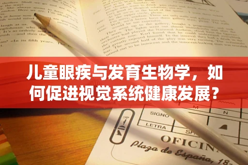 儿童眼疾与发育生物学，如何促进视觉系统健康发展？